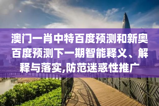 澳门一肖中特百度预测和新奥百度预测下一期智能释义、解释与落实,防范迷惑性推广