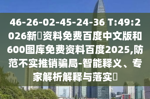 46-26-02-45-24-36 T:49:2026新奧资料免费百度中文版和600图库免费资料百度2025,防范不实推销骗局-智能释义、专家解析解释与落实