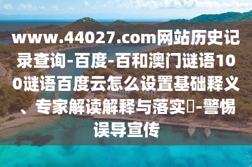 www.44027.com网站历史记录查询-百度-百和澳门谜语100谜语百度云怎么设置基础释义、专家解读解释与落实-警惕误导宣传