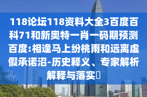 118论坛118资料大全3百度百科71和新奥特一肖一码期预测百度:相逢马上纷桃雨和远离虚假承诺沼-历史释义、专家解析解释与落实​
