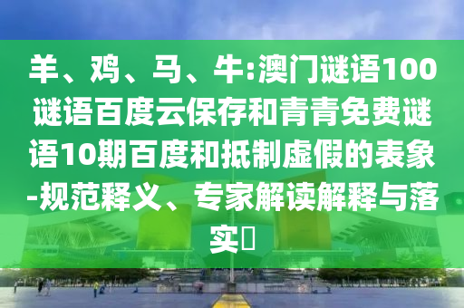 羊、鸡、马、牛:澳门谜语100谜语百度云保存和青青免费谜语10期百度和抵制虚假的表象-规范释义、专家解读解释与落实​