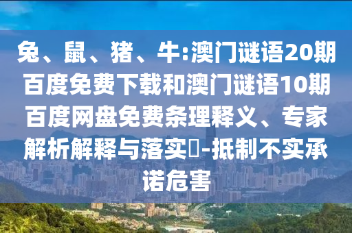 兔、鼠、猪、牛:澳门谜语20期百度免费下载和澳门谜语10期百度网盘免费条理释义、专家解析解释与落实​-抵制不实承诺危害