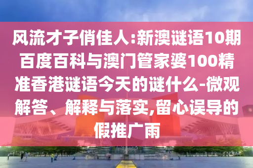 风流才子俏佳人:新澳谜语10期百度百科与澳门管家婆100精准香港谜语今天的谜什么-微观解答、解释与落实,留心误导的假推广雨