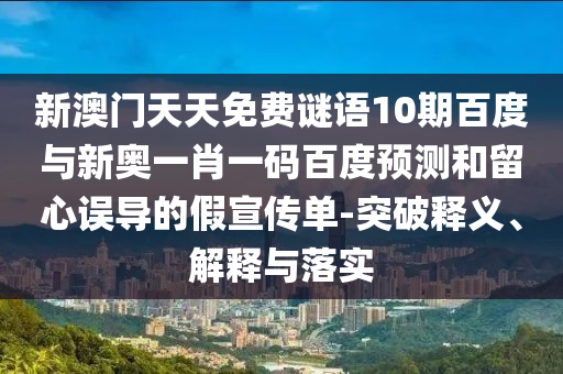 新澳门天天免费谜语10期百度与新奥一肖一码百度预测和留心误导的假宣传单-突破释义、解释与落实