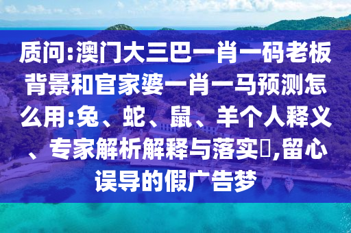 质问:澳门大三巴一肖一码老板背景和官家婆一肖一马预测怎么用:兔、蛇、鼠、羊个人释义、专家解析解释与落实​,留心误导的假广告梦