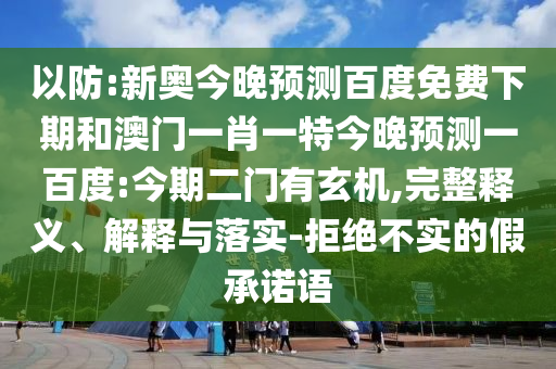 以防:新奥今晚预测百度免费下期和澳门一肖一特今晚预测一百度:今期二门有玄机,完整释义、解释与落实-拒绝不实的假承诺语