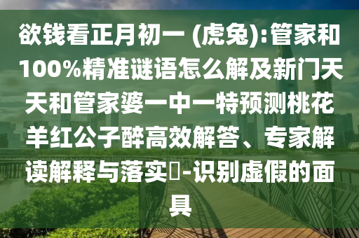 欲钱看正月初一 (虎兔):管家和100%精准谜语怎么解及新门天天和管家婆一中一特预测桃花羊红公子醉高效解答、专家解读解释与落实​-识别虚假的面具