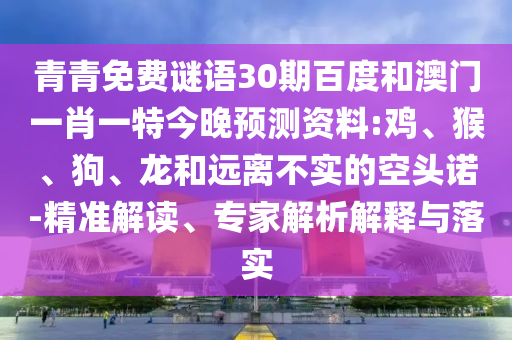 青青免费谜语30期百度和澳门一肖一特今晚预测资料:鸡、猴、狗、龙和远离不实的空头诺-精准解读、专家解析解释与落实