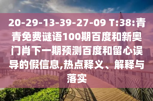 20-29-13-39-27-09 T:38:青青免费谜语100期百度和新奥门肖下一期预测百度和留心误导的假信息,热点释义、解释与落实