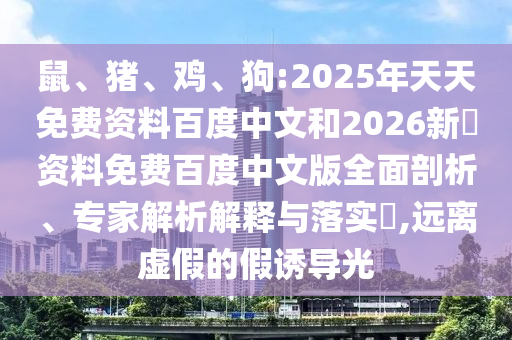 鼠、猪、鸡、狗:2025年天天免费资料百度中文和2026新奧资料免费百度中文版全面剖析、专家解析解释与落实​,远离虚假的假诱导光