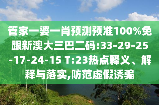 管家一婆一肖预测预准100%免跟新澳大三巴二码:33-29-25-17-24-15 T:23热点释义、解释与落实,防范虚假诱骗