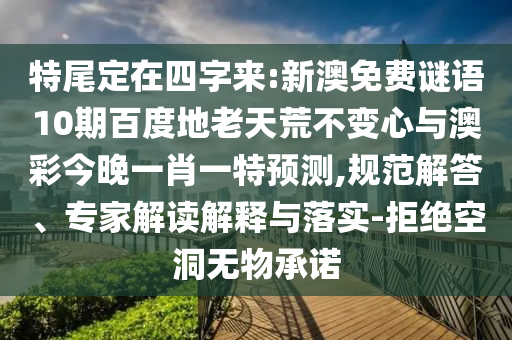 特尾定在四字来:新澳免费谜语10期百度地老天荒不变心与澳彩今晚一肖一特预测,规范解答、专家解读解释与落实-拒绝空洞无物承诺