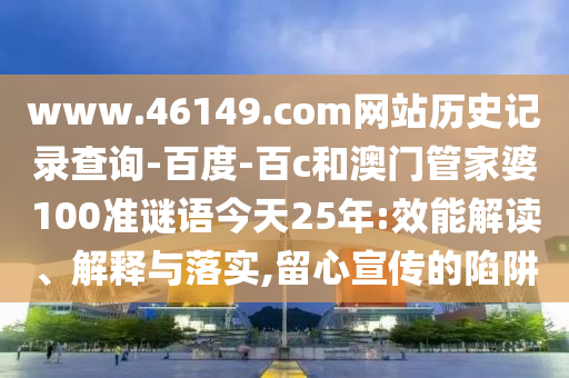 www.46149.com网站历史记录查询-百度-百c和澳门管家婆100准谜语今天25年:效能解读、解释与落实,留心宣传的陷阱