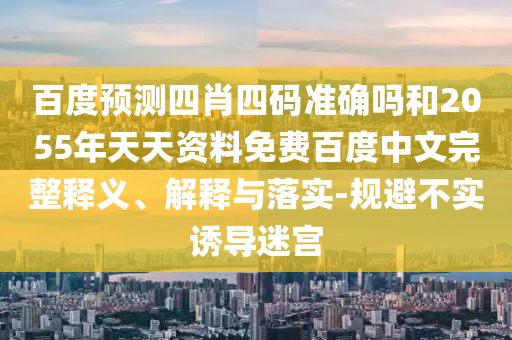 百度预测四肖四码准确吗和2055年天天资料免费百度中文完整释义、解释与落实-规避不实诱导迷宫