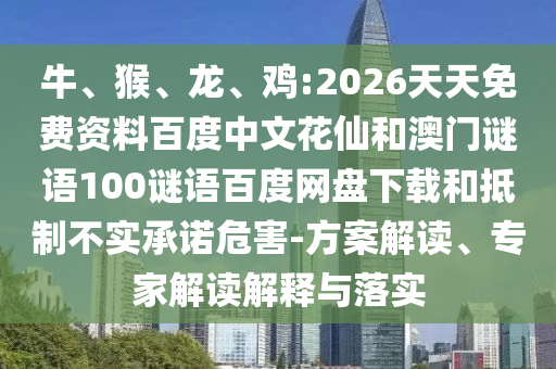 牛、猴、龙、鸡:2026天天免费资料百度中文花仙和澳门谜语100谜语百度网盘下载和抵制不实承诺危害-方案解读、专家解读解释与落实