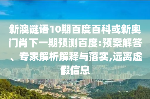 新澳谜语10期百度百科或新奥门肖下一期预测百度:预案解答、专家解析解释与落实,远离虚假信息