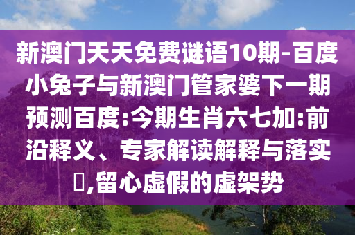 新澳门天天免费谜语10期-百度小兔子与新澳门管家婆下一期预测百度:今期生肖六七加:前沿释义、专家解读解释与落实​,留心虚假的虚架势