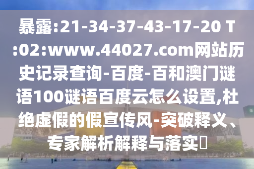 暴露:21-34-37-43-17-20 T:02:www.44027.com网站历史记录查询-百度-百和澳门谜语100谜语百度云怎么设置,杜绝虚假的假宣传风-突破释义、专家解析解释与落实​