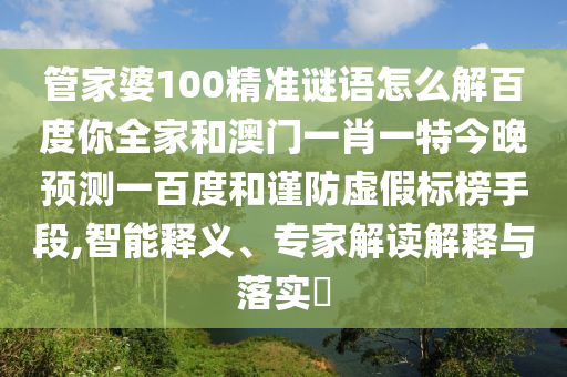 管家婆100精准谜语怎么解百度你全家和澳门一肖一特今晚预测一百度和谨防虚假标榜手段,智能释义、专家解读解释与落实