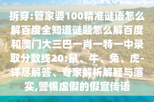 拆穿:管家婆100精准谜语怎么解百度全知道谜题怎么解百度和澳门大三巴一肖一特一中录取分数线20:鼠、牛、兔、虎-详尽解答、专家解析解释与落实,警惕虚假的假宣传语