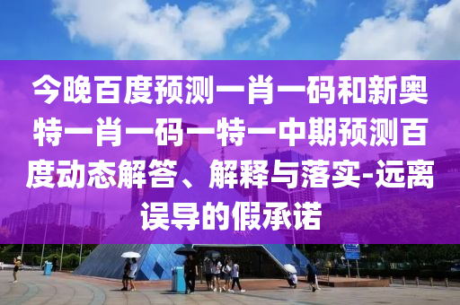 今晚百度预测一肖一码和新奥特一肖一码一特一中期预测百度动态解答、解释与落实-远离误导的假承诺