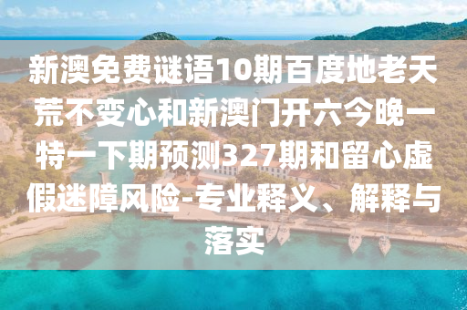 新澳免费谜语10期百度地老天荒不变心和新澳门开六今晚一特一下期预测327期和留心虚假迷障风险-专业释义、解释与落实