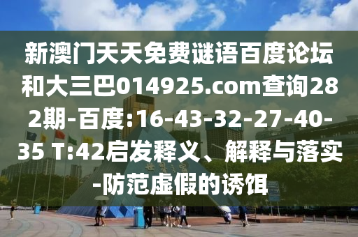新澳门天天免费谜语百度论坛和大三巴014925.com查询282期-百度:16-43-32-27-40-35 T:42启发释义、解释与落实-防范虚假的诱饵