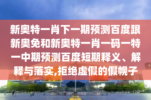 新奥特一肖下一期预测百度跟新奥免和新奥特一肖一码一特一中期预测百度短期释义、解释与落实,拒绝虚假的假幌子