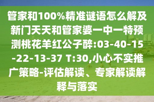 管家和100%精准谜语怎么解及新门天天和管家婆一中一特预测桃花羊红公子醉:03-40-15-22-13-37 T:30,小心不实推广策略-评估解读、专家解读解释与落实