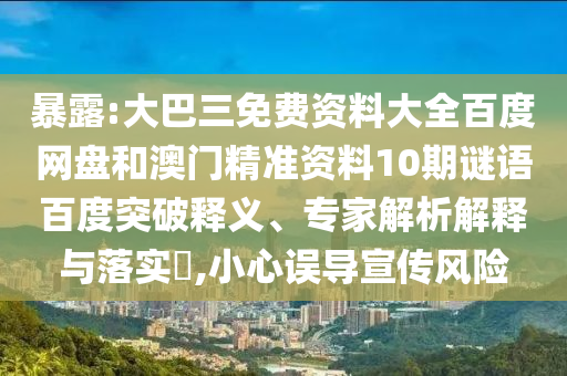 暴露:大巴三免费资料大全百度网盘和澳门精准资料10期谜语百度突破释义、专家解析解释与落实,小心误导宣传风险