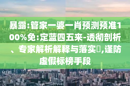 暴露:管家一婆一肖预测预准100%免:定蓝四五来-透彻剖析、专家解析解释与落实​,谨防虚假标榜手段