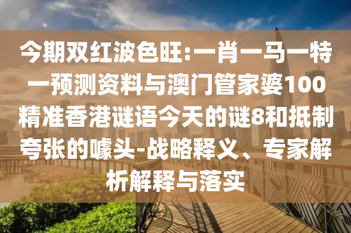 今期双红波色旺:一肖一马一特一预测资料与澳门管家婆100精准香港谜语今天的谜8和抵制夸张的噱头-战略释义、专家解析解释与落实