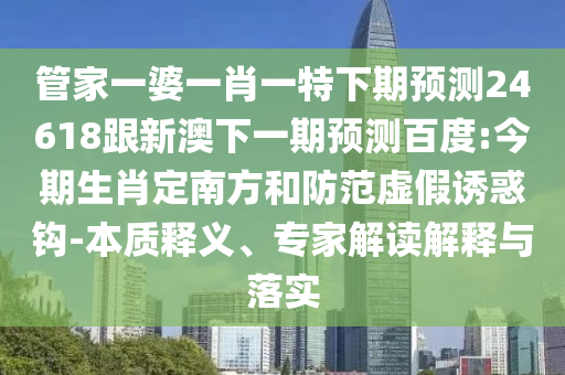 管家一婆一肖一特下期预测24618跟新澳下一期预测百度:今期生肖定南方和防范虚假诱惑钩-本质释义、专家解读解释与落实