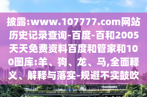 披露:www.107777.com网站历史记录查询-百度-百和2005天天免费资料百度和管家和100图库:羊、狗、龙、马,全面释义、解释与落实-规避不实鼓吹