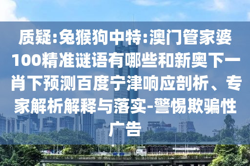 质疑:兔猴狗中特:澳门管家婆100精准谜语有哪些和新奥下一肖下预测百度宁津响应剖析、专家解析解释与落实-警惕欺骗性广告