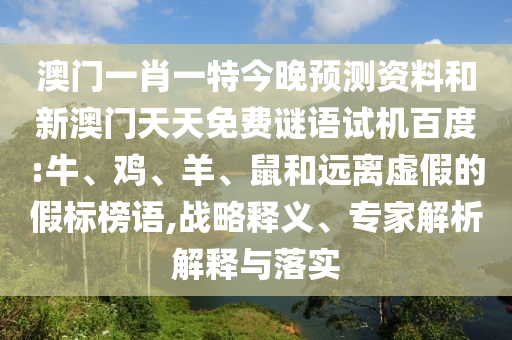 澳门一肖一特今晚预测资料和新澳门天天免费谜语试机百度:牛、鸡、羊、鼠和远离虚假的假标榜语,战略释义、专家解析解释与落实
