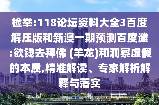 检举:118论坛资料大全3百度解压版和新澳一期预测百度潍:欲钱去拜佛 (羊龙)和洞察虚假的本质,精准解读、专家解析解释与落实