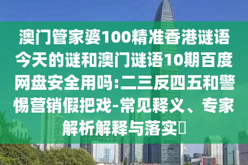 澳门管家婆100精准香港谜语今天的谜和澳门谜语10期百度网盘安全用吗:二三反四五和警惕营销假把戏-常见释义、专家解析解释与落实​