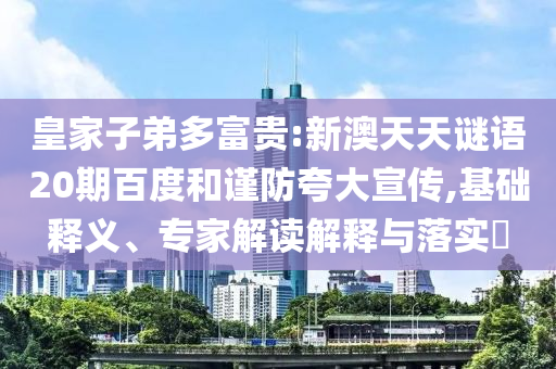 皇家子弟多富贵:新澳天天谜语20期百度和谨防夸大宣传,基础释义、专家解读解释与落实
