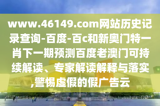 www.46149.com网站历史记录查询-百度-百c和新奥门特一肖下一期预测百度老澳门可持续解读、专家解读解释与落实,警惕虚假的假广告云