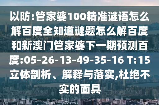 以防:管家婆100精准谜语怎么解百度全知道谜题怎么解百度和新澳门管家婆下一期预测百度:05-26-13-49-35-16 T:15立体剖析、解释与落实,杜绝不实的面具