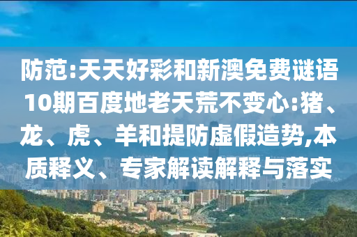 防范:天天好彩和新澳免费谜语10期百度地老天荒不变心:猪、龙、虎、羊和提防虚假造势,本质释义、专家解读解释与落实