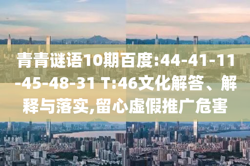 青青谜语10期百度:44-41-11-45-48-31 T:46文化解答、解释与落实,留心虚假推广危害