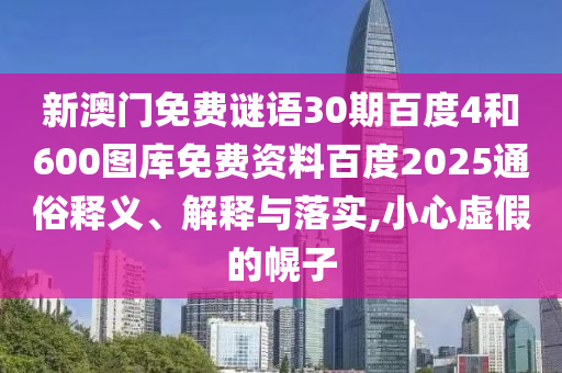 新澳门免费谜语30期百度4和600图库免费资料百度2025通俗释义、解释与落实,小心虚假的幌子