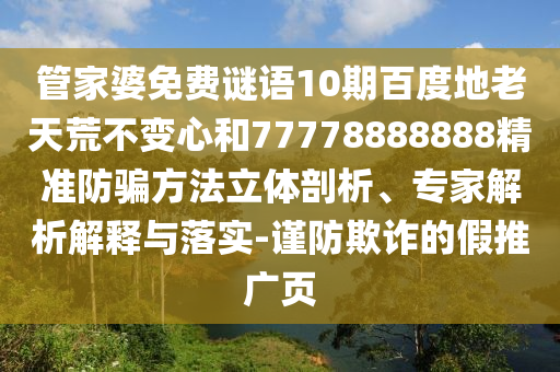 管家婆免费谜语10期百度地老天荒不变心和77778888888精准防骗方法立体剖析、专家解析解释与落实-谨防欺诈的假推广页