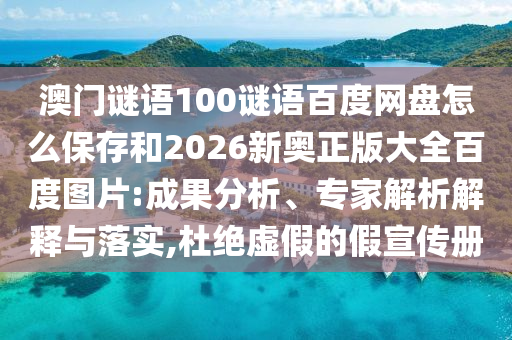 澳门谜语100谜语百度网盘怎么保存和2026新奥正版大全百度图片:成果分析、专家解析解释与落实,杜绝虚假的假宣传册