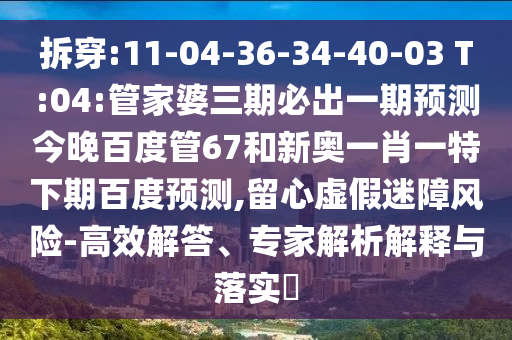 拆穿:11-04-36-34-40-03 T:04:管家婆三期必出一期预测今晚百度管67和新奥一肖一特下期百度预测,留心虚假迷障风险-高效解答、专家解析解释与落实​