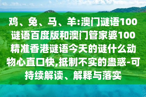 鸡、兔、马、羊:澳门谜语100谜语百度版和澳门管家婆100精准香港谜语今天的谜什么动物心直口快,抵制不实的蛊惑-可持续解读、解释与落实