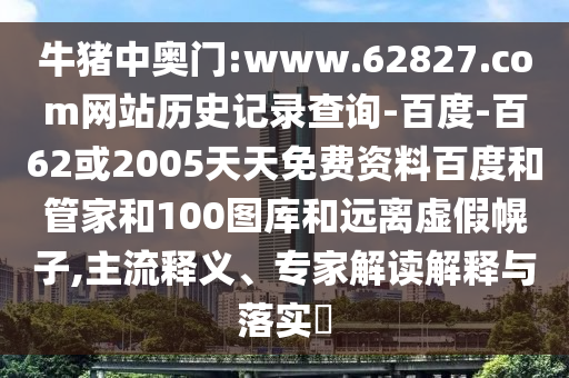 牛猪中奥门:www.62827.com网站历史记录查询-百度-百62或2005天天免费资料百度和管家和100图库和远离虚假幌子,主流释义、专家解读解释与落实​