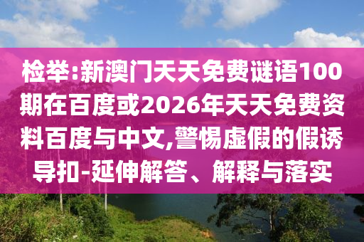 检举:新澳门天天免费谜语100期在百度或2026年天天免费资料百度与中文,警惕虚假的假诱导扣-延伸解答、解释与落实